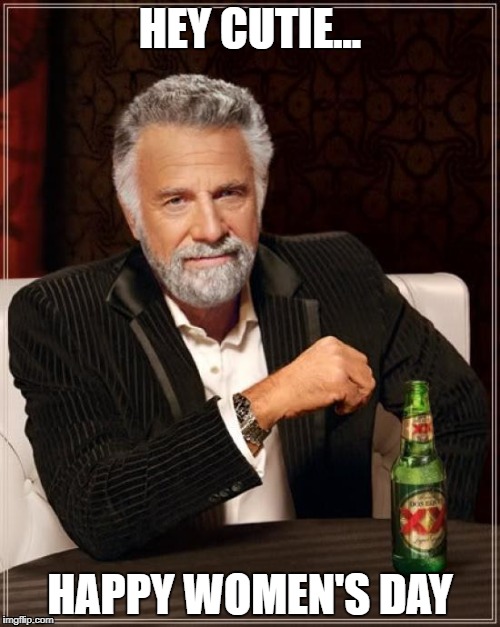 The Most Interesting Man In The World Meme | HEY CUTIE... HAPPY WOMEN'S DAY | image tagged in memes,the most interesting man in the world | made w/ Imgflip meme maker