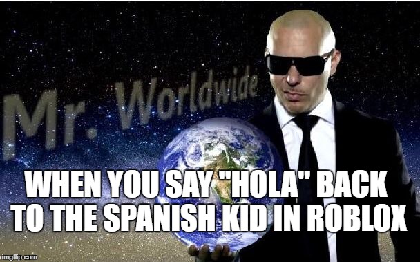 mr world wide | WHEN YOU SAY "HOLA" BACK TO THE SPANISH KID IN ROBLOX | image tagged in mr world wide | made w/ Imgflip meme maker