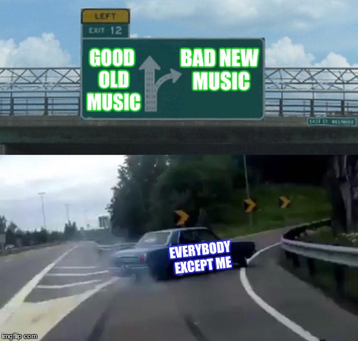 Is it bad that I'm only 14 and I like old music? | BAD NEW MUSIC; GOOD OLD MUSIC; EVERYBODY EXCEPT ME | image tagged in memes,left exit 12 off ramp,music | made w/ Imgflip meme maker