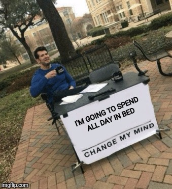 Change my mind | I'M GOING TO SPEND ALL DAY IN BED | image tagged in change my mind | made w/ Imgflip meme maker
