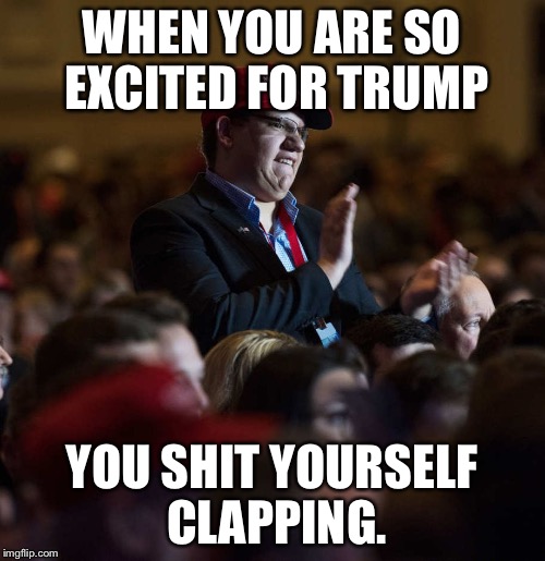 WHEN YOU ARE SO EXCITED FOR TRUMP; YOU SHIT YOURSELF CLAPPING. | image tagged in trump supporter | made w/ Imgflip meme maker