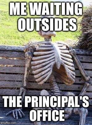 Waiting Skeleton Meme | ME WAITING OUTSIDES THE PRINCIPAL'S OFFICE | image tagged in memes,waiting skeleton | made w/ Imgflip meme maker