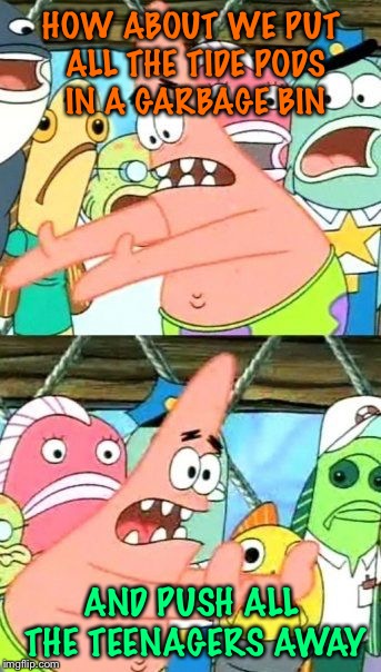Put It Somewhere Else Patrick | HOW ABOUT WE PUT ALL THE TIDE PODS IN A GARBAGE BIN; AND PUSH ALL THE TEENAGERS AWAY | image tagged in memes,put it somewhere else patrick,teenagers,tide pods,rubbish,bin | made w/ Imgflip meme maker