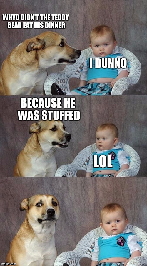 Dad Joke Dog Meme | WHYD DIDN'T THE TEDDY BEAR EAT HIS DINNER; I DUNNO; BECAUSE HE WAS STUFFED; LOL | image tagged in memes,dad joke dog | made w/ Imgflip meme maker