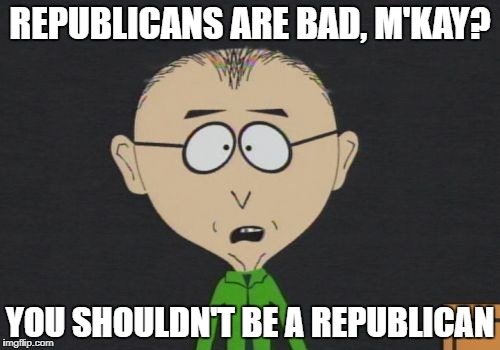 REPUBLICANS ARE BAD, M'KAY? YOU SHOULDN'T BE A REPUBLICAN | made w/ Imgflip meme maker