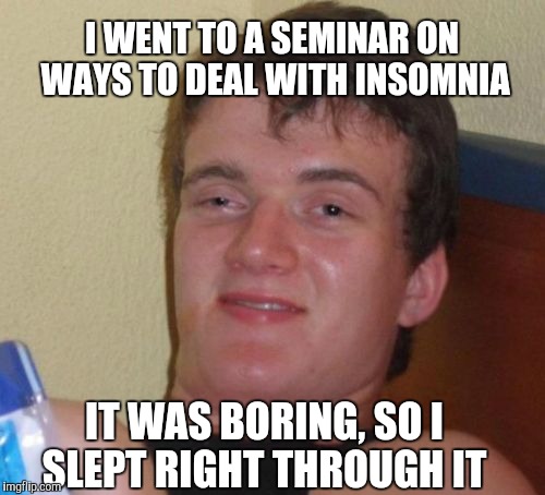 It was a real snoozefest  | I WENT TO A SEMINAR ON WAYS TO DEAL WITH INSOMNIA; IT WAS BORING, SO I SLEPT RIGHT THROUGH IT | image tagged in memes,10 guy,jbmemegeek,bad puns | made w/ Imgflip meme maker