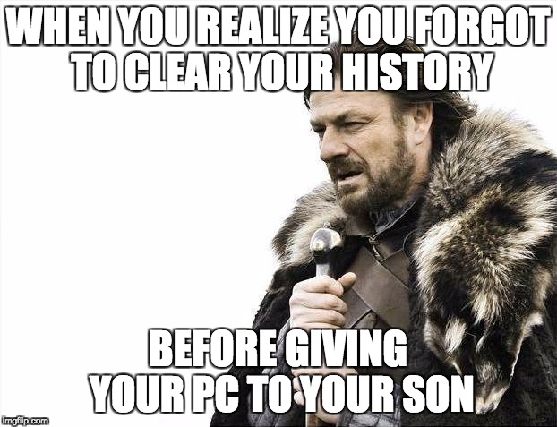 Brace Yourselves X is Coming | WHEN YOU REALIZE YOU FORGOT TO CLEAR YOUR HISTORY; BEFORE GIVING YOUR PC TO YOUR SON | image tagged in memes,brace yourselves x is coming | made w/ Imgflip meme maker