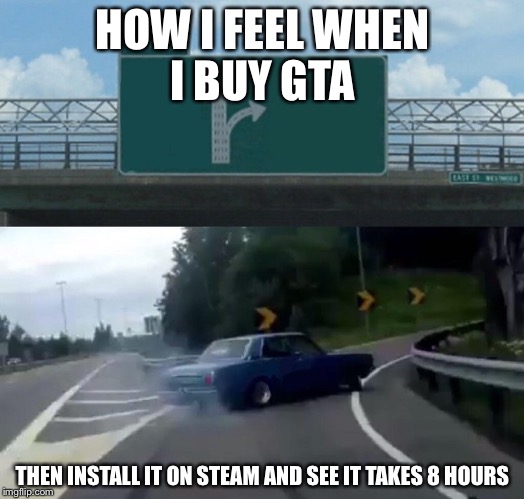 Left Exit 12 Off Ramp | HOW I FEEL WHEN I BUY GTA; THEN INSTALL IT ON STEAM AND SEE IT TAKES 8 HOURS | image tagged in memes,left exit 12 off ramp | made w/ Imgflip meme maker