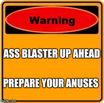 Warning Sign Meme | ASS BLASTER UP AHEAD; PREPARE YOUR ANUSES | image tagged in memes,warning sign | made w/ Imgflip meme maker