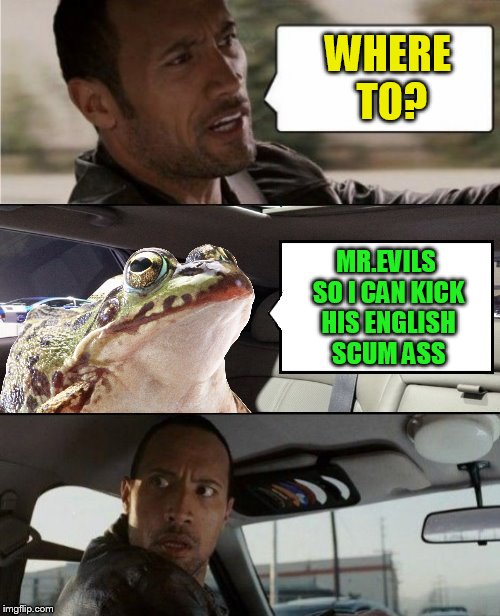 The Rock Driving Blank 2 | WHERE TO? MR.EVILS SO I CAN KICK HIS ENGLISH SCUM ASS | image tagged in the rock driving blank 2 | made w/ Imgflip meme maker