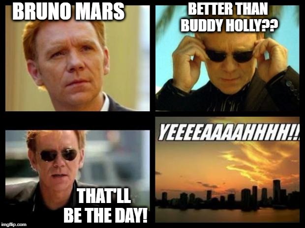 See what I did there?? |  BETTER THAN BUDDY HOLLY?? BRUNO MARS; THAT'LL BE THE DAY! | image tagged in csi,buddy holly song,that'll be the day | made w/ Imgflip meme maker