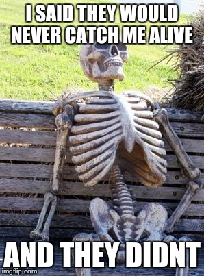 Waiting Skeleton Meme | I SAID THEY WOULD NEVER CATCH ME ALIVE; AND THEY DIDNT | image tagged in memes,waiting skeleton | made w/ Imgflip meme maker