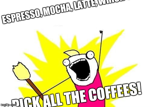 cant choose my coffee | ESPRESSO, MOCHA, LATTE, WHICH ONE? PICK ALL THE COFFEES! | image tagged in all the coffe | made w/ Imgflip meme maker