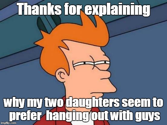 Futurama Fry Meme | Thanks for explaining why my two daughters seem to prefer  hanging out with guys | image tagged in memes,futurama fry | made w/ Imgflip meme maker