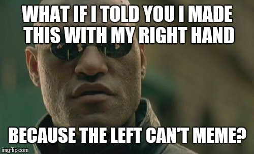 Matrix Morpheus Meme | WHAT IF I TOLD YOU I MADE THIS WITH MY RIGHT HAND BECAUSE THE LEFT CAN'T MEME? | image tagged in memes,matrix morpheus | made w/ Imgflip meme maker