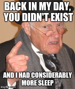 Happiness is Overrated | BACK IN MY DAY, YOU DIDN'T EXIST; AND I HAD CONSIDERABLY MORE SLEEP | image tagged in memes,back in my day | made w/ Imgflip meme maker