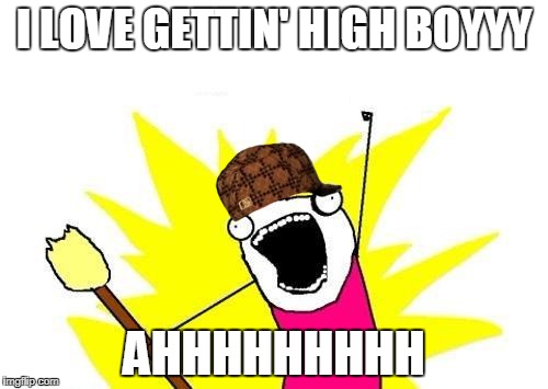 high boi | I LOVE GETTIN' HIGH BOYYY; AHHHHHHHHH | image tagged in memes,x all the y,scumbag | made w/ Imgflip meme maker