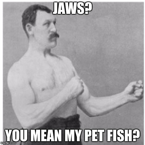 We're gonna need a bigger tank | JAWS? YOU MEAN MY PET FISH? | image tagged in memes,overly manly man | made w/ Imgflip meme maker