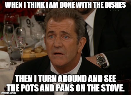 Confused Mel Gibson | WHEN I THINK I AM DONE WITH THE DISHES; THEN I TURN AROUND AND SEE THE POTS AND PANS ON THE STOVE. | image tagged in memes,confused mel gibson | made w/ Imgflip meme maker