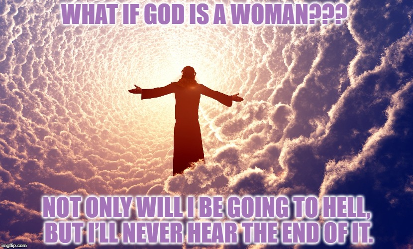 god | WHAT IF GOD IS A WOMAN??? NOT ONLY WILL I BE GOING TO HELL, BUT I’LL NEVER HEAR THE END OF IT. | image tagged in god | made w/ Imgflip meme maker