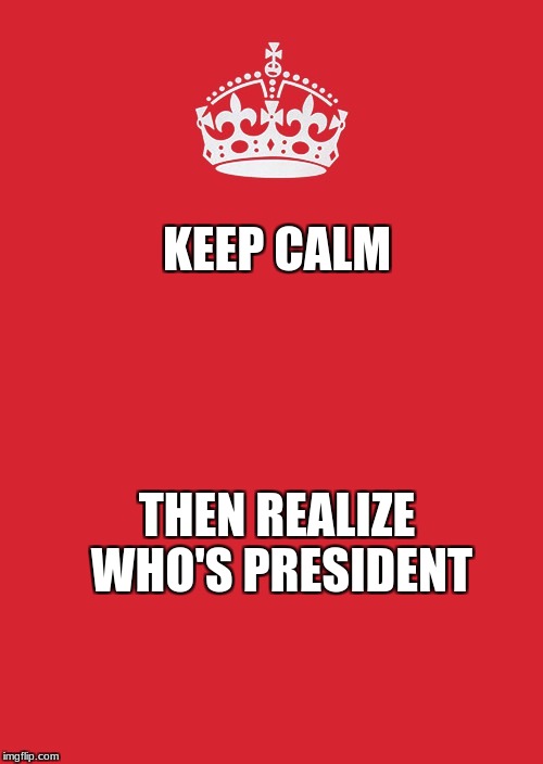 Keep Calm And Carry On Red Meme | KEEP CALM; THEN REALIZE WHO'S PRESIDENT | image tagged in memes,keep calm and carry on red | made w/ Imgflip meme maker