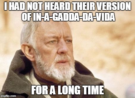 I HAD NOT HEARD THEIR VERSION OF IN-A-GADDA-DA-VIDA FOR A LONG TIME | made w/ Imgflip meme maker