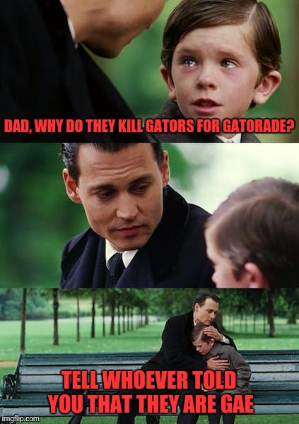 Finding Neverland Meme | DAD, WHY DO THEY KILL GATORS FOR GATORADE? TELL WHOEVER TOLD YOU THAT THEY ARE GAE | image tagged in memes,finding neverland | made w/ Imgflip meme maker