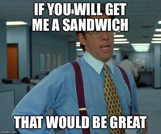 That Would Be Great | IF YOU WILL GET ME A SANDWICH; THAT WOULD BE GREAT | image tagged in memes,that would be great | made w/ Imgflip meme maker