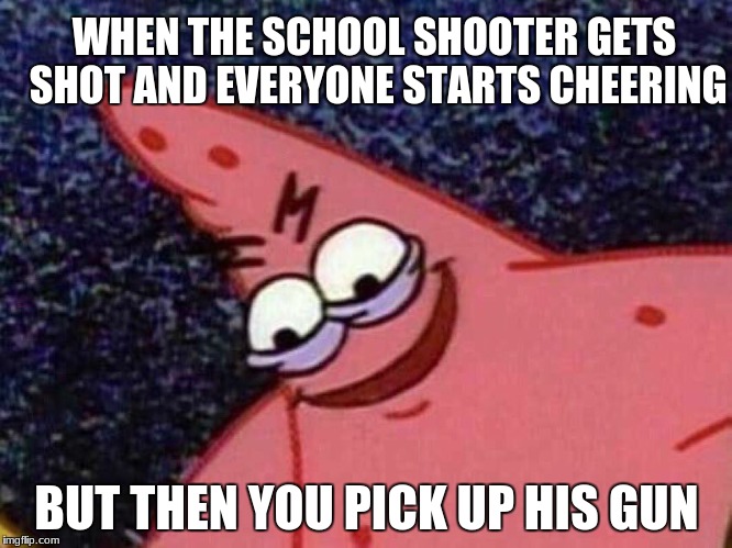 Ominous Patrick | WHEN THE SCHOOL SHOOTER GETS SHOT AND EVERYONE STARTS CHEERING; BUT THEN YOU PICK UP HIS GUN | image tagged in ominous patrick,school shooter,school,shooter,guns | made w/ Imgflip meme maker