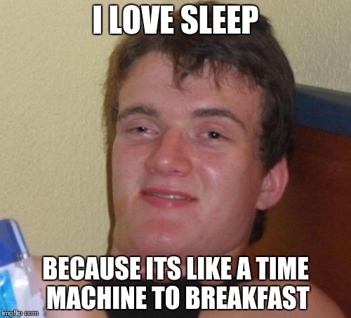 10 Guy | I LOVE SLEEP; BECAUSE ITS LIKE A TIME MACHINE TO BREAKFAST | image tagged in memes,10 guy | made w/ Imgflip meme maker