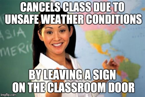 Unhelpful High School Teacher Meme | CANCELS CLASS DUE TO UNSAFE WEATHER CONDITIONS; BY LEAVING A SIGN ON THE CLASSROOM DOOR | image tagged in memes,unhelpful high school teacher | made w/ Imgflip meme maker