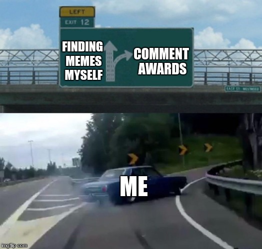 Left Exit 12 Off Ramp Meme | FINDING MEMES MYSELF; COMMENT AWARDS; ME | image tagged in memes,left exit 12 off ramp | made w/ Imgflip meme maker