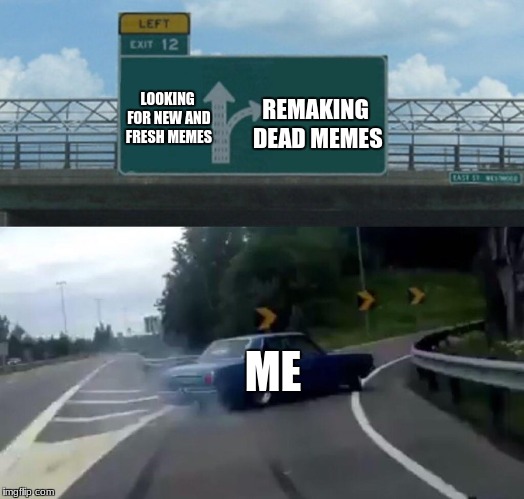 Left Exit 12 Off Ramp | REMAKING DEAD MEMES; LOOKING FOR NEW AND FRESH MEMES; ME | image tagged in memes,left exit 12 off ramp | made w/ Imgflip meme maker