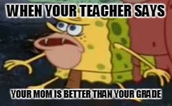 Spongegar | WHEN YOUR TEACHER SAYS; YOUR MOM IS BETTER THAN YOUR GRADE | image tagged in memes,spongegar | made w/ Imgflip meme maker