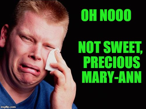 cry | OH NOOO NOT SWEET, PRECIOUS MARY-ANN | image tagged in cry | made w/ Imgflip meme maker