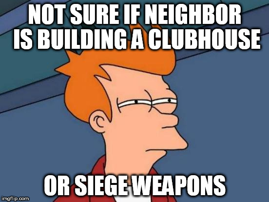 Futurama Fry | NOT SURE IF NEIGHBOR IS BUILDING A CLUBHOUSE; OR SIEGE WEAPONS | image tagged in memes,futurama fry | made w/ Imgflip meme maker