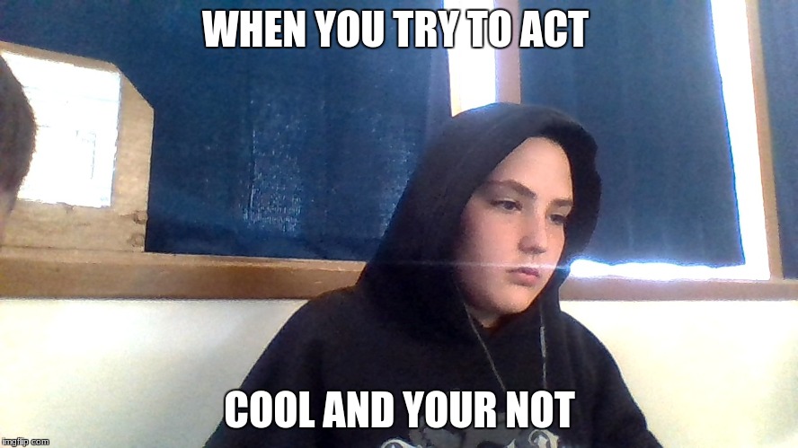 WHEN YOU TRY TO ACT; COOL AND YOUR NOT | image tagged in first world problems | made w/ Imgflip meme maker