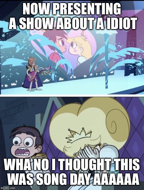 Star vs the forces of evil | NOW PRESENTING A SHOW ABOUT A IDIOT; WHA NO I THOUGHT THIS WAS SONG DAY AAAAAA | image tagged in star vs the forces of evil | made w/ Imgflip meme maker