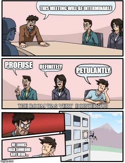 Boardroom Meeting Suggestion | THIS MEETING WILL BE INTERMINABLE; PROFUSE; DEFINITELY; PETULANTLY; THE ROOM WAS VERY  BOISTEROUS; HE LOOKS MAD SOMEONE BUT WHO ... | image tagged in memes,boardroom meeting suggestion | made w/ Imgflip meme maker