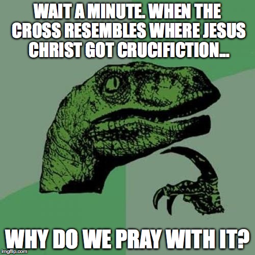 Philosoraptor Meme | WAIT A MINUTE. WHEN THE CROSS RESEMBLES WHERE JESUS CHRIST GOT CRUCIFICTION... WHY DO WE PRAY WITH IT? | image tagged in memes,philosoraptor | made w/ Imgflip meme maker