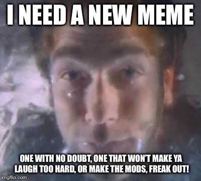 I NEED A NEW MEME ONE WITH NO DOUBT, ONE THAT WON’T MAKE YA LAUGH TOO HARD, OR MAKE THE MODS, FREAK OUT! | made w/ Imgflip meme maker