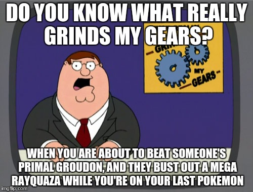 Peter Griffin News Meme | DO YOU KNOW WHAT REALLY GRINDS MY GEARS? WHEN YOU ARE ABOUT TO BEAT SOMEONE'S PRIMAL GROUDON, AND THEY BUST OUT A MEGA RAYQUAZA WHILE YOU'RE ON YOUR LAST POKEMON | image tagged in memes,peter griffin news | made w/ Imgflip meme maker