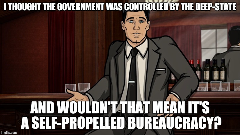 I THOUGHT THE GOVERNMENT WAS CONTROLLED BY THE DEEP-STATE AND WOULDN'T THAT MEAN IT'S A SELF-PROPELLED BUREAUCRACY? | made w/ Imgflip meme maker