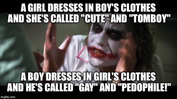 Actual sexism in today's world.  | A GIRL DRESSES IN BOY'S CLOTHES AND SHE'S CALLED "CUTE" AND "TOMBOY"; A BOY DRESSES IN GIRL'S CLOTHES AND HE'S CALLED "GAY" AND "PEDOPHILE!" | image tagged in memes,and everybody loses their minds,sexism | made w/ Imgflip meme maker