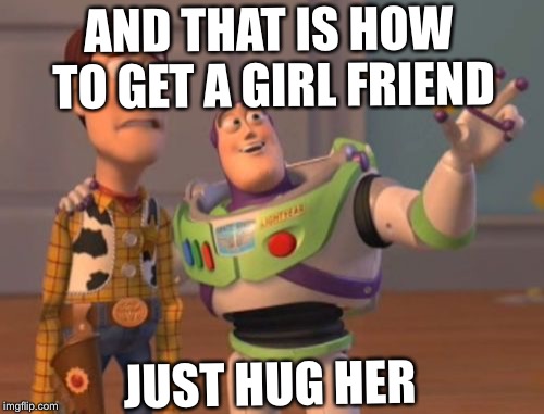 X, X Everywhere Meme | AND THAT IS HOW TO GET A GIRL FRIEND; JUST HUG HER | image tagged in memes,x x everywhere | made w/ Imgflip meme maker