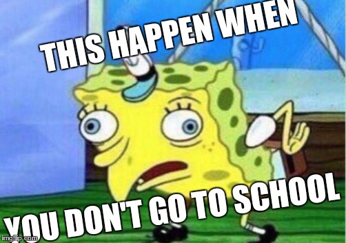 Mocking Spongebob Meme | THIS HAPPEN WHEN; YOU DON'T GO TO SCHOOL | image tagged in memes,mocking spongebob | made w/ Imgflip meme maker