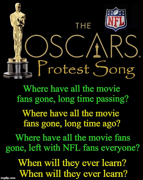 Can't You Just Entertain Us without your Worthless Opinions? | Protest Song; Where have all the movie fans gone, long time passing? Where have all the movie fans gone, long time ago? Where have all the movie fans gone, left with NFL fans everyone? When will they ever learn? When will they ever learn? | image tagged in vince vance,the oscars,peter paul and mary,nfl,wher have all the flowers gone,ratings down | made w/ Imgflip meme maker