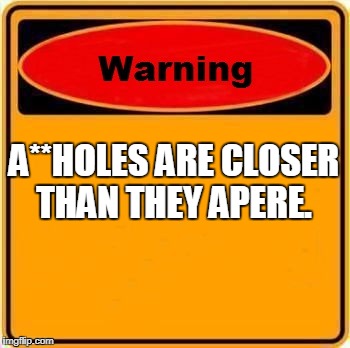 Warning Sign | A**HOLES ARE CLOSER THAN THEY APERE. | image tagged in memes,warning sign | made w/ Imgflip meme maker