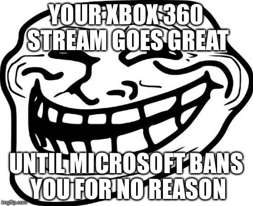 Troll Face Meme | YOUR XBOX 360 STREAM GOES GREAT; UNTIL MICROSOFT BANS YOU FOR NO REASON | image tagged in memes,troll face | made w/ Imgflip meme maker