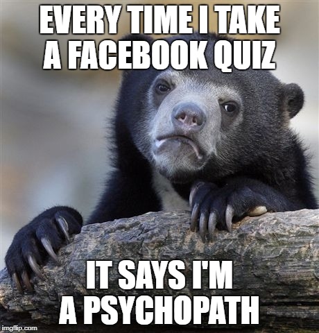 Confession Bear Meme | EVERY TIME I TAKE A FACEBOOK QUIZ IT SAYS I'M A PSYCHOPATH | image tagged in memes,confession bear | made w/ Imgflip meme maker